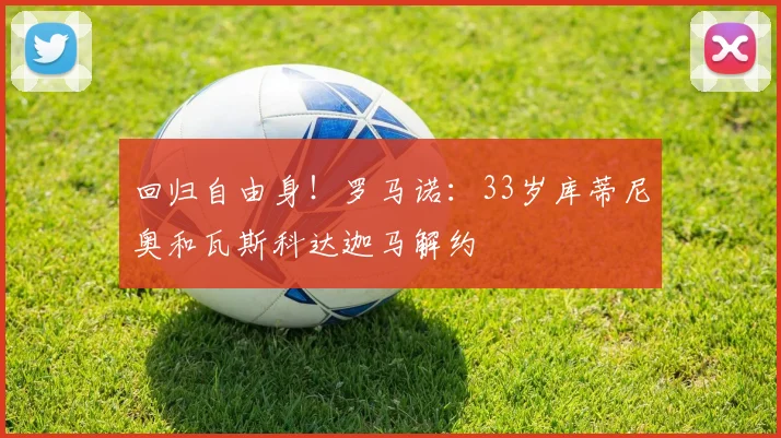回归自由身！罗马诺：33岁库蒂尼奥和瓦斯科达迦马解约
