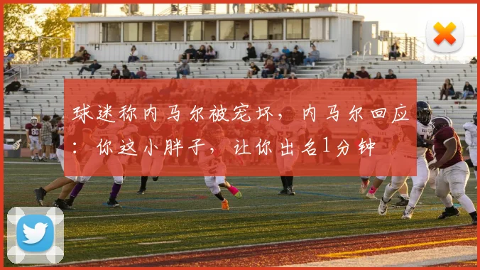 球迷称内马尔被宠坏，内马尔回应：你这小胖子，让你出名1分钟