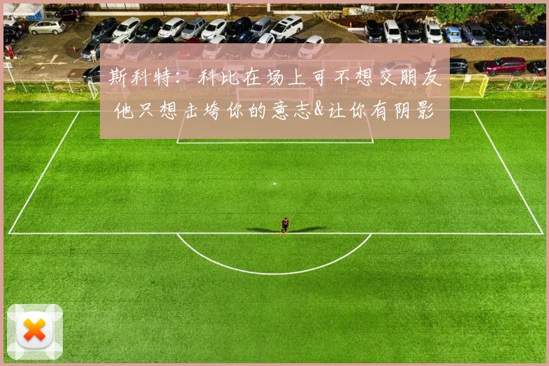 斯科特：科比在场上可不想交朋友 他只想击垮你的意志&让你有阴影
